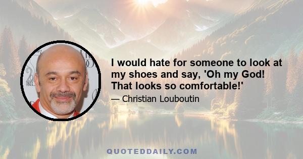 I would hate for someone to look at my shoes and say, 'Oh my God! That looks so comfortable!'
