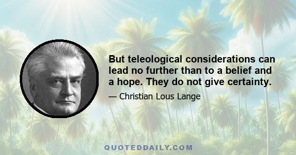 But teleological considerations can lead no further than to a belief and a hope. They do not give certainty.