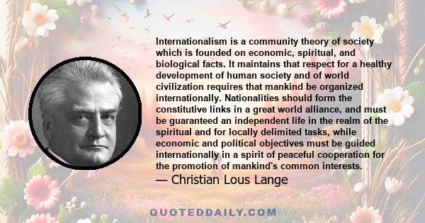 Internationalism is a community theory of society which is founded on economic, spiritual, and biological facts. It maintains that respect for a healthy development of human society and of world civilization requires