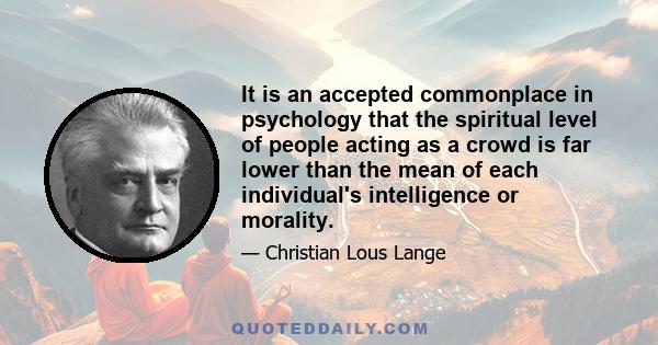 It is an accepted commonplace in psychology that the spiritual level of people acting as a crowd is far lower than the mean of each individual's intelligence or morality.