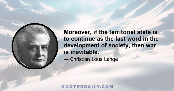 Moreover, if the territorial state is to continue as the last word in the development of society, then war is inevitable.