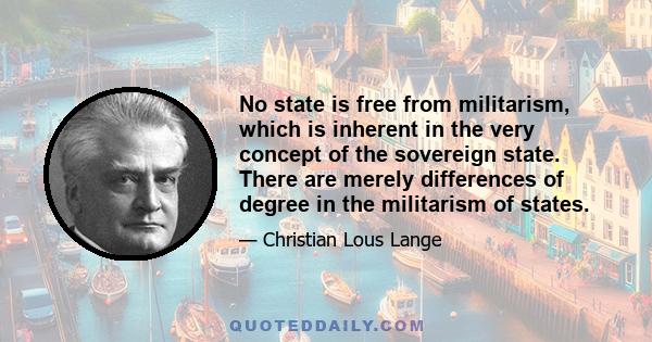 No state is free from militarism, which is inherent in the very concept of the sovereign state. There are merely differences of degree in the militarism of states.