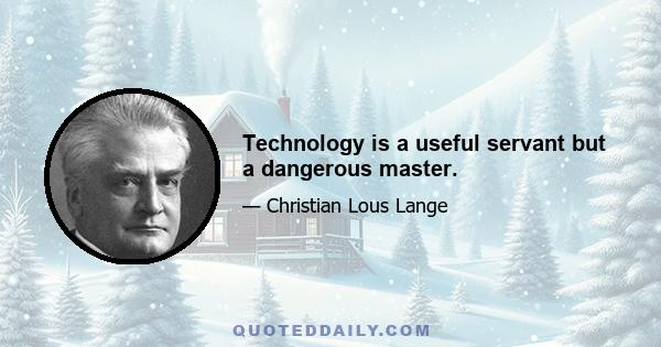 Technology is a useful servant but a dangerous master.