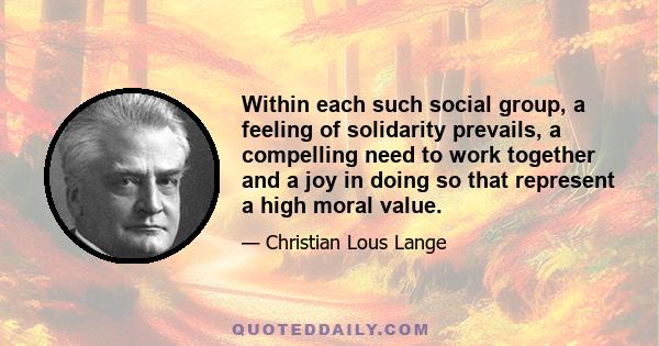 Within each such social group, a feeling of solidarity prevails, a compelling need to work together and a joy in doing so that represent a high moral value.