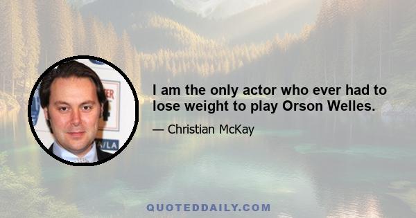 I am the only actor who ever had to lose weight to play Orson Welles.