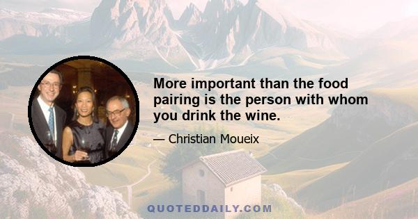 More important than the food pairing is the person with whom you drink the wine.