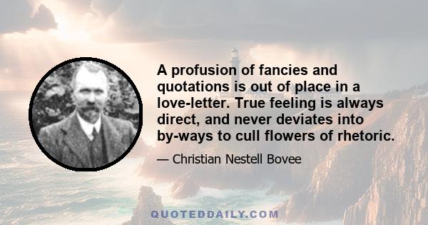 A profusion of fancies and quotations is out of place in a love-letter. True feeling is always direct, and never deviates into by-ways to cull flowers of rhetoric.