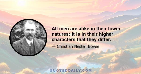 All men are alike in their lower natures; it is in their higher characters that they differ.