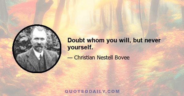 Doubt whom you will, but never yourself.