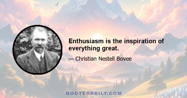 Enthusiasm is the inspiration of everything great.