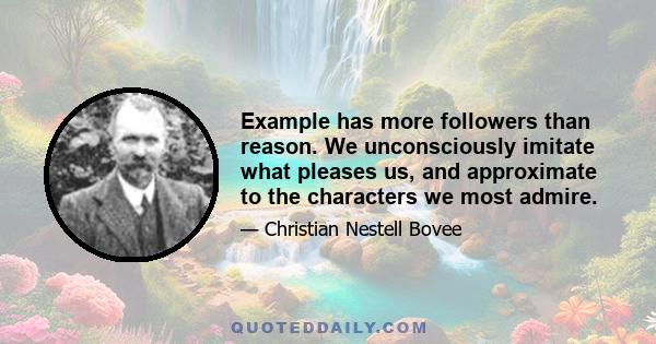 Example has more followers than reason. We unconsciously imitate what pleases us, and approximate to the characters we most admire.