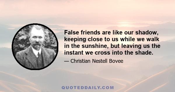 False friends are like our shadow, keeping close to us while we walk in the sunshine, but leaving us the instant we cross into the shade.