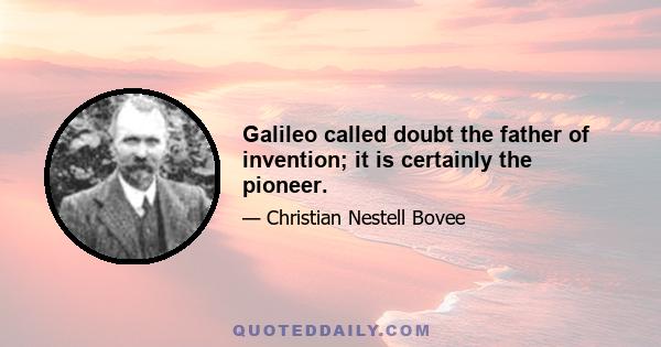 Galileo called doubt the father of invention; it is certainly the pioneer.