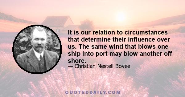 It is our relation to circumstances that determine their influence over us. The same wind that blows one ship into port may blow another off shore.