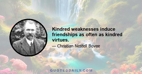 Kindred weaknesses induce friendships as often as kindred virtues.