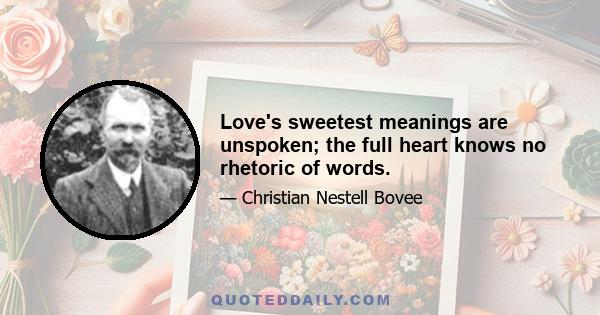 Love's sweetest meanings are unspoken; the full heart knows no rhetoric of words.