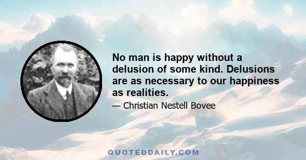 No man is happy without a delusion of some kind. Delusions are as necessary to our happiness as realities.