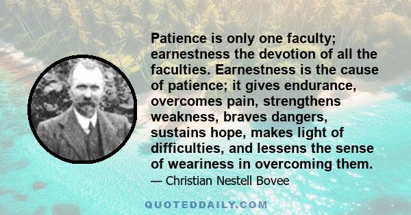 Patience is only one faculty; earnestness the devotion of all the faculties. Earnestness is the cause of patience; it gives endurance, overcomes pain, strengthens weakness, braves dangers, sustains hope, makes light of