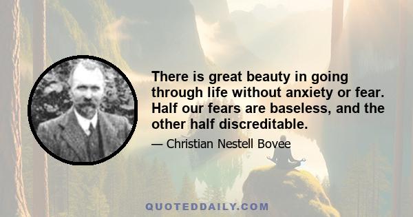 There is great beauty in going through life without anxiety or fear. Half our fears are baseless, and the other half discreditable.