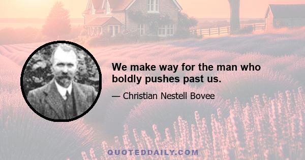 We make way for the man who boldly pushes past us.