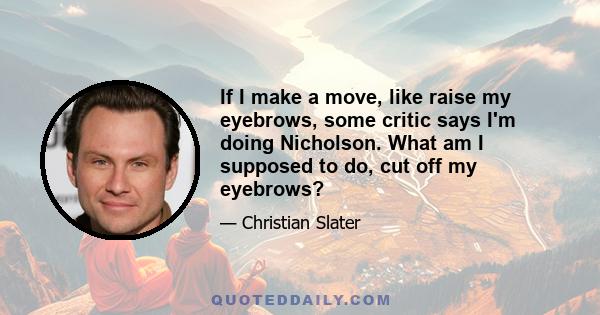 If I make a move, like raise my eyebrows, some critic says I'm doing Nicholson. What am I supposed to do, cut off my eyebrows?