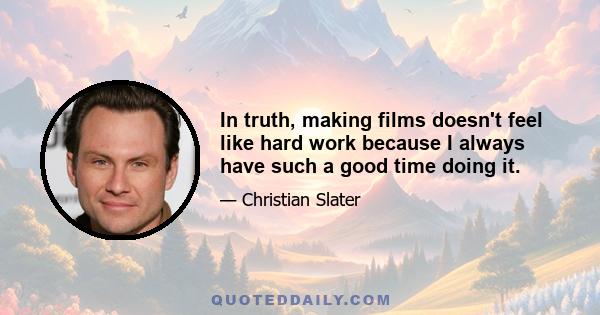 In truth, making films doesn't feel like hard work because I always have such a good time doing it.