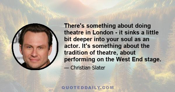 There's something about doing theatre in London - it sinks a little bit deeper into your soul as an actor. It's something about the tradition of theatre, about performing on the West End stage.