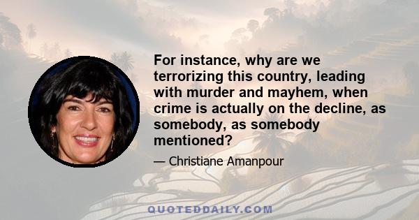 For instance, why are we terrorizing this country, leading with murder and mayhem, when crime is actually on the decline, as somebody, as somebody mentioned?