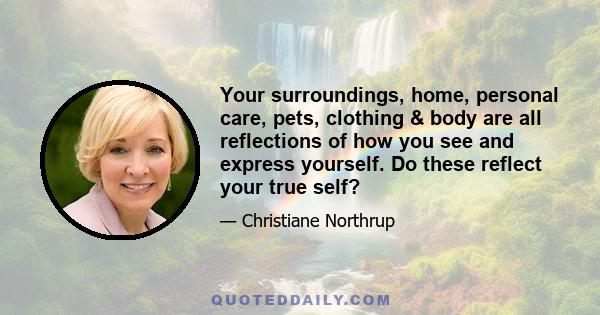 Your surroundings, home, personal care, pets, clothing & body are all reflections of how you see and express yourself. Do these reflect your true self?