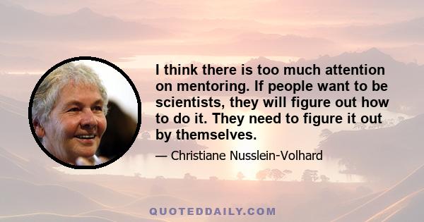 I think there is too much attention on mentoring. If people want to be scientists, they will figure out how to do it. They need to figure it out by themselves.