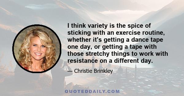 I think variety is the spice of sticking with an exercise routine, whether it's getting a dance tape one day, or getting a tape with those stretchy things to work with resistance on a different day.