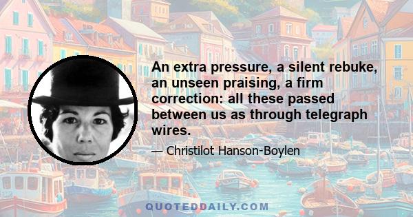 An extra pressure, a silent rebuke, an unseen praising, a firm correction: all these passed between us as through telegraph wires.