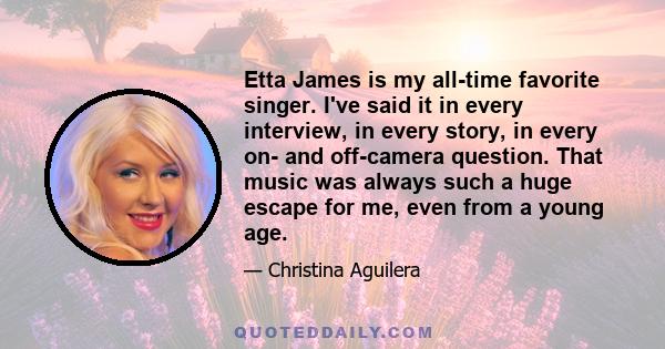 Etta James is my all-time favorite singer. I've said it in every interview, in every story, in every on- and off-camera question. That music was always such a huge escape for me, even from a young age.