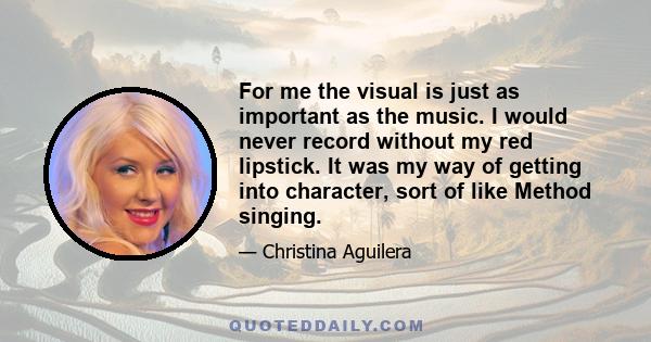 For me the visual is just as important as the music. I would never record without my red lipstick. It was my way of getting into character, sort of like Method singing.