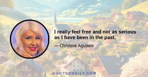 I really feel free and not as serious as I have been in the past.