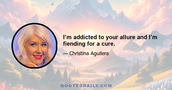 I’m addicted to your allure and I’m fiending for a cure.