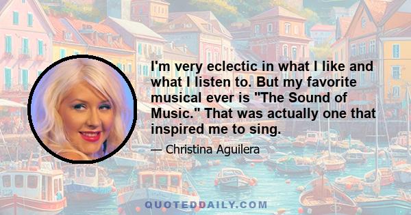 I'm very eclectic in what I like and what I listen to. But my favorite musical ever is The Sound of Music. That was actually one that inspired me to sing.