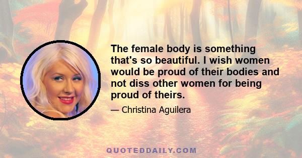 The female body is something that's so beautiful. I wish women would be proud of their bodies and not diss other women for being proud of theirs.