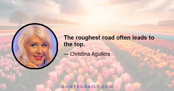 The roughest road often leads to the top.