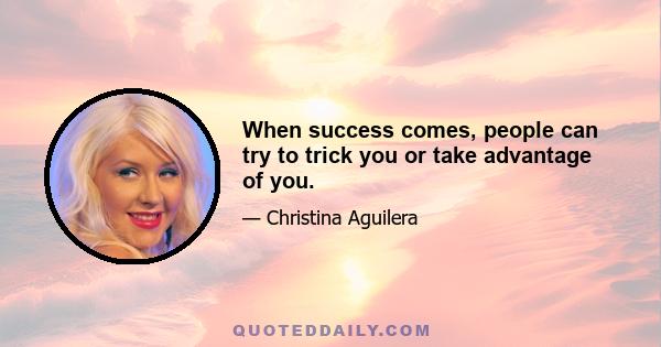 When success comes, people can try to trick you or take advantage of you.