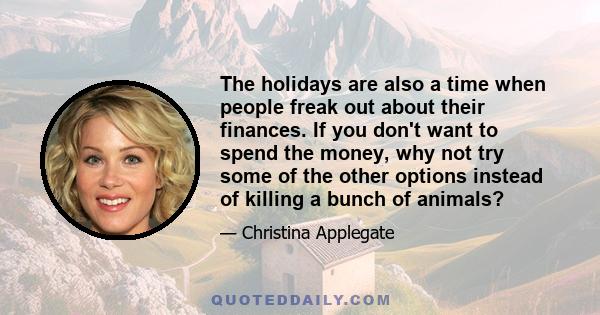 The holidays are also a time when people freak out about their finances. If you don't want to spend the money, why not try some of the other options instead of killing a bunch of animals?
