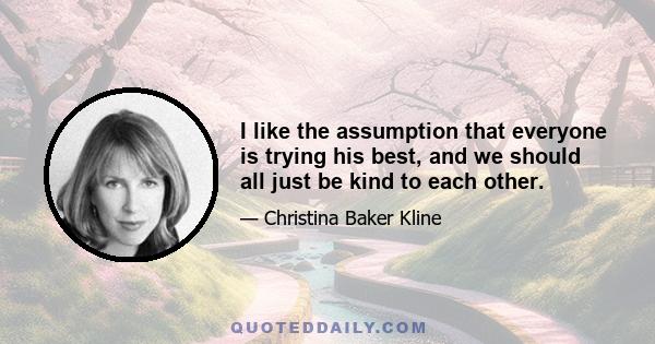 I like the assumption that everyone is trying his best, and we should all just be kind to each other.