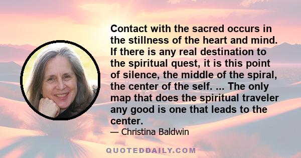 Contact with the sacred occurs in the stillness of the heart and mind. If there is any real destination to the spiritual quest, it is this point of silence, the middle of the spiral, the center of the self. ... The only 