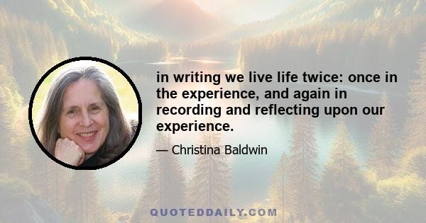 in writing we live life twice: once in the experience, and again in recording and reflecting upon our experience.