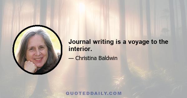 Journal writing is a voyage to the interior.