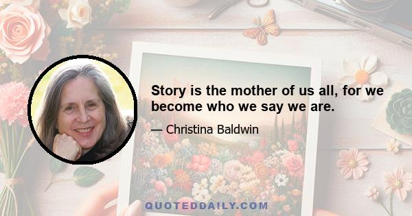 Story is the mother of us all, for we become who we say we are.