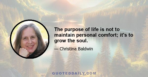 The purpose of life is not to maintain personal comfort; it's to grow the soul.