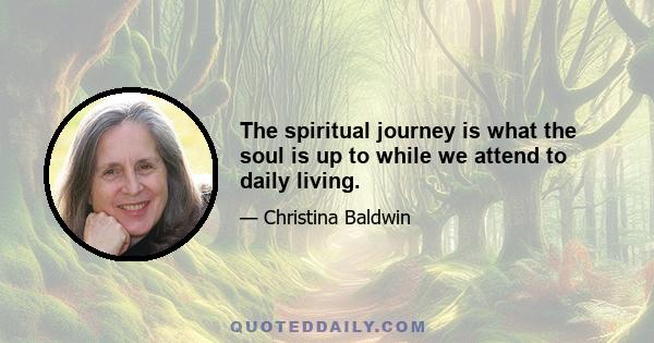 The spiritual journey is what the soul is up to while we attend to daily living.