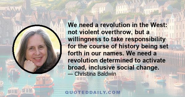 We need a revolution in the West: not violent overthrow, but a willingness to take responsibility for the course of history being set forth in our names. We need a revolution determined to activate broad, inclusive