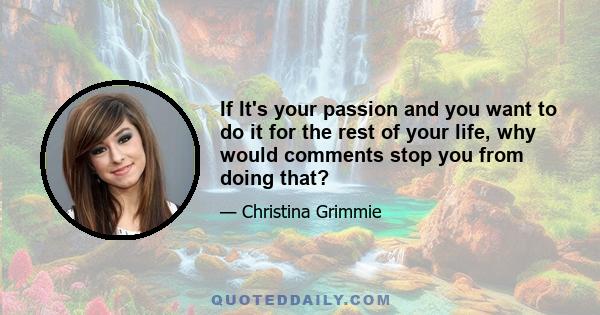 If It's your passion and you want to do it for the rest of your life, why would comments stop you from doing that?